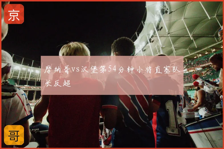 摩纳哥vs汉堡第54分钟小将直塞队长反超