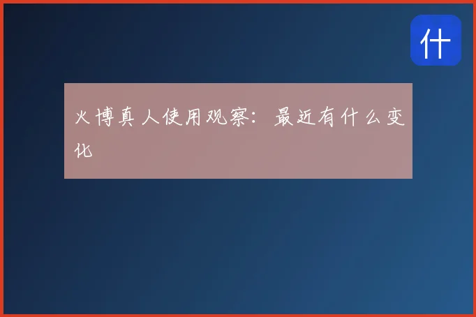 火博真人使用观察:最近有什么变化