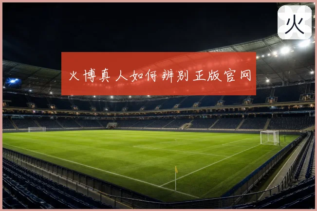 火博真人如何辨别正版官网